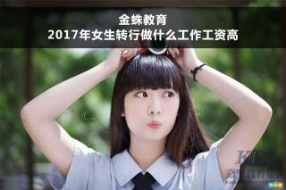 金蛛教育：2017年女生轉行做什么工作工資高